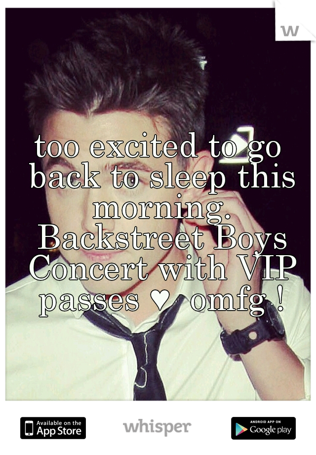 too excited to go back to sleep this morning. Backstreet Boys Concert with VIP passes ♥  omfg !