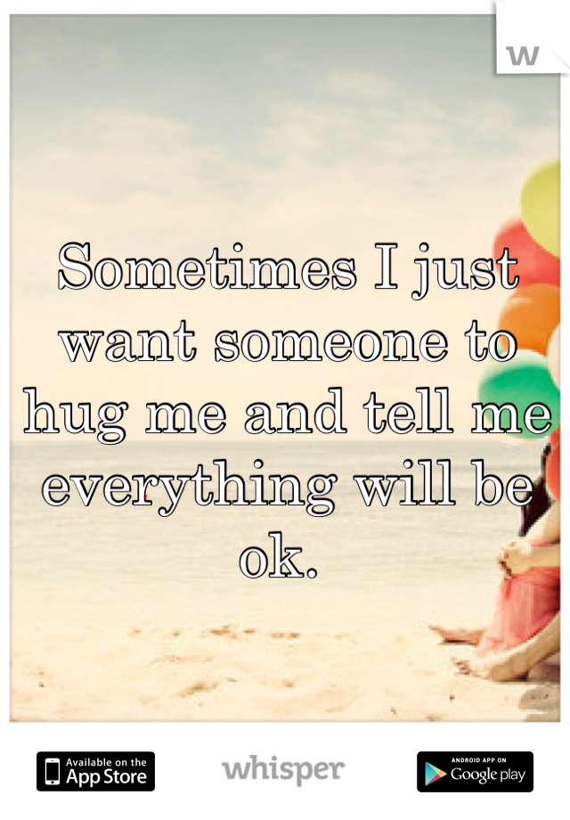 Sometimes I just want someone to hug me and tell me everything will be ok. 