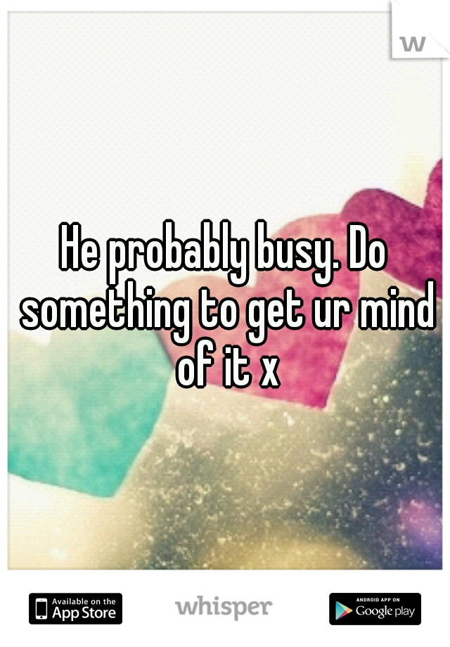 He probably busy. Do something to get ur mind of it x