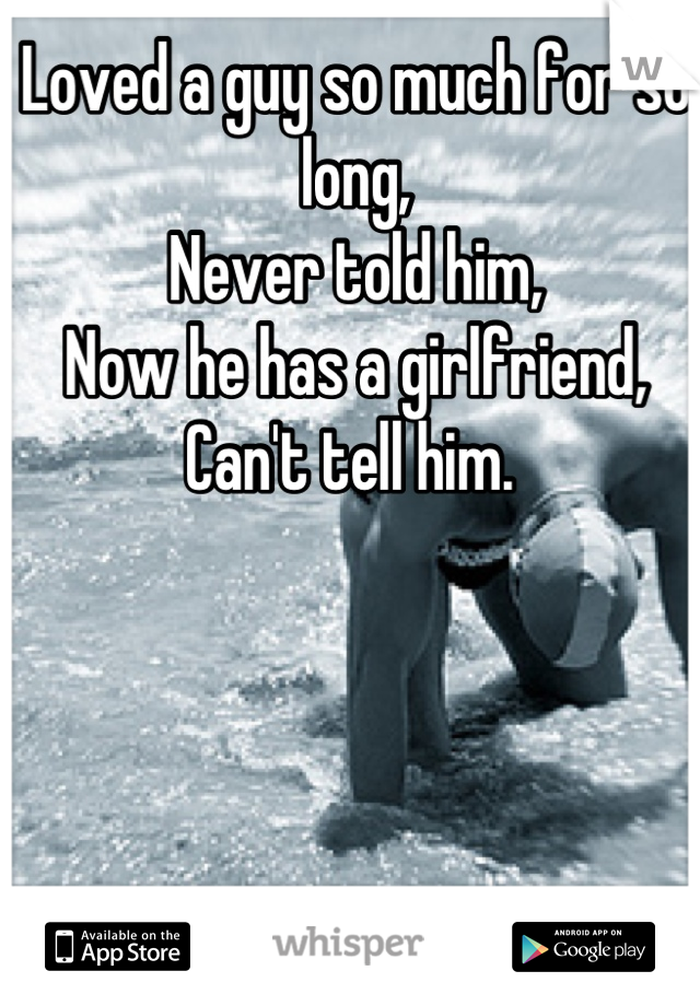 Loved a guy so much for so long,
Never told him, 
Now he has a girlfriend,
Can't tell him. 