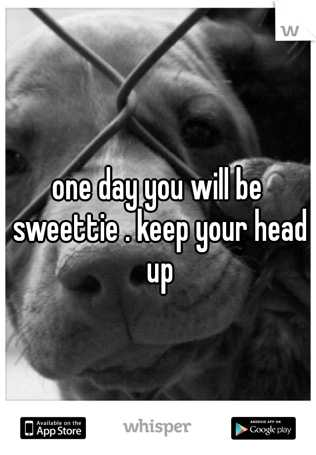 one day you will be sweettie . keep your head up