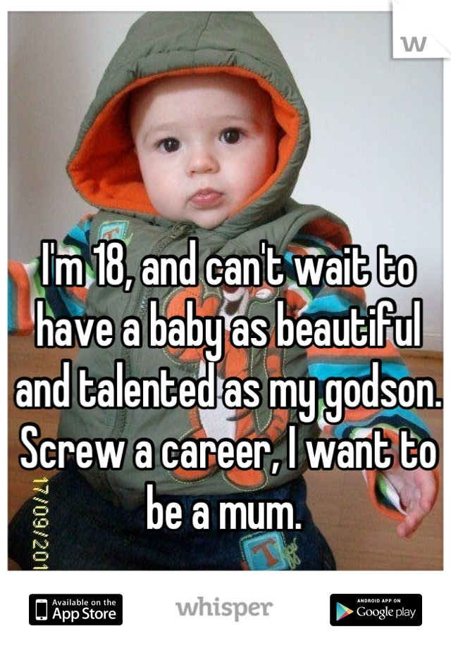 I'm 18, and can't wait to have a baby as beautiful and talented as my godson. Screw a career, I want to be a mum. 