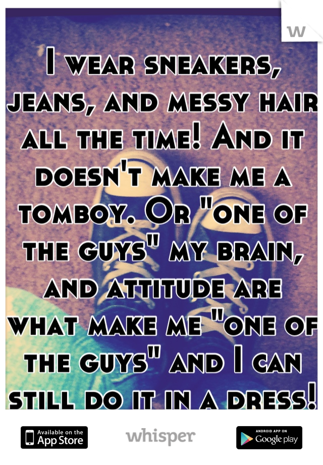 I wear sneakers, jeans, and messy hair all the time! And it doesn't make me a tomboy. Or "one of the guys" my brain, and attitude are what make me "one of the guys" and I can still do it in a dress! 