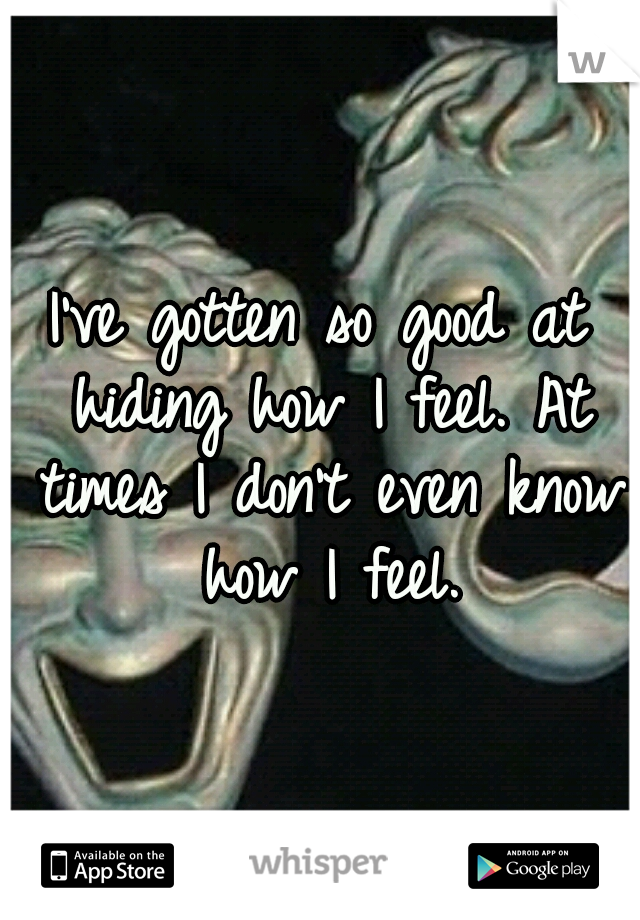 I've gotten so good at hiding how I feel. At times I don't even know how I feel.