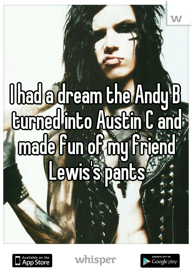 I had a dream the Andy B turned into Austin C and made fun of my friend Lewis's pants