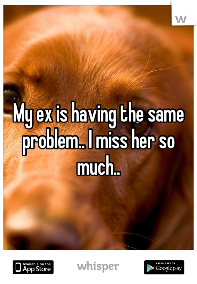 My ex is having the same problem.. I miss her so much..