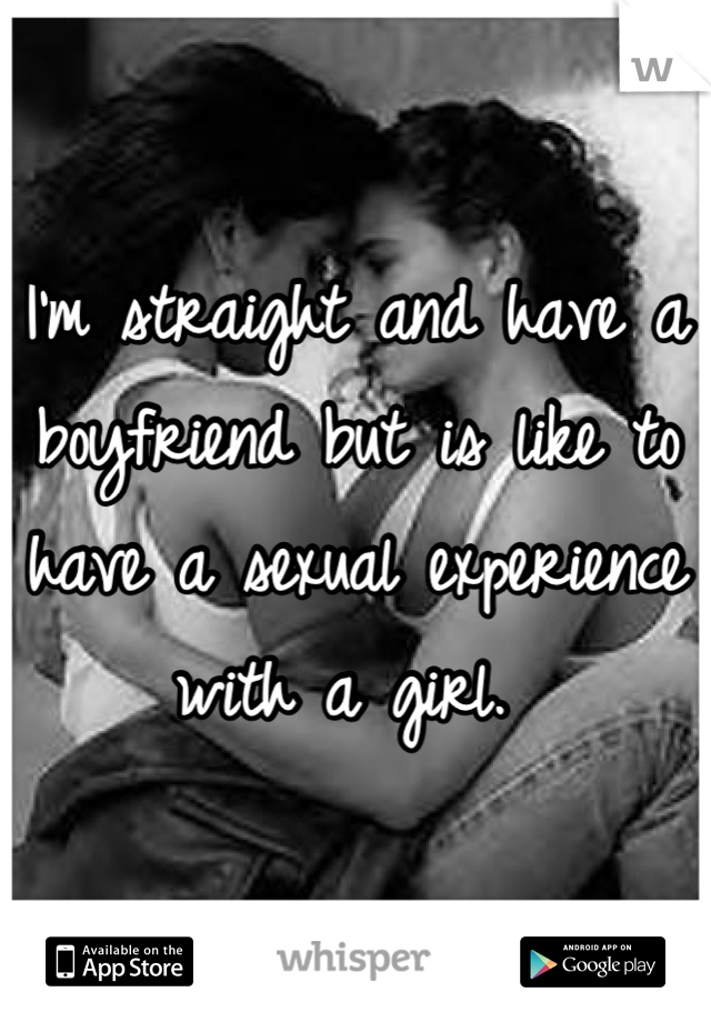 I'm straight and have a boyfriend but is like to have a sexual experience with a girl. 