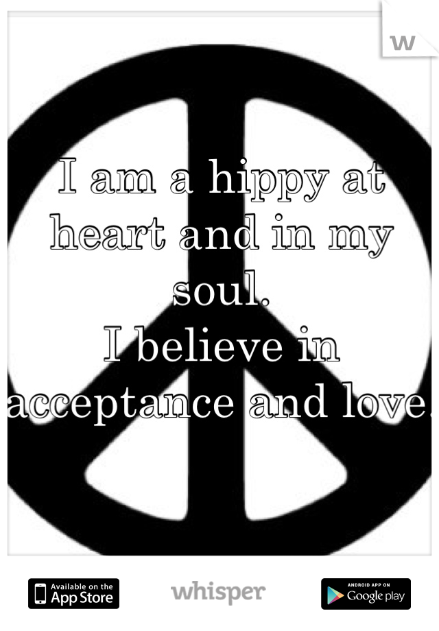 I am a hippy at heart and in my soul.
I believe in acceptance and love. 

