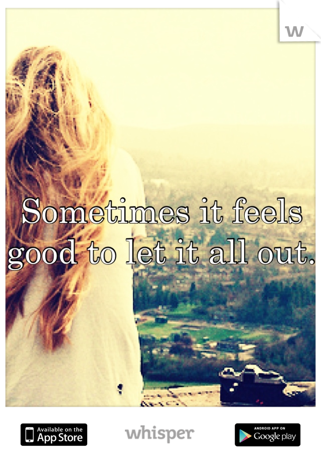 Sometimes it feels good to let it all out.