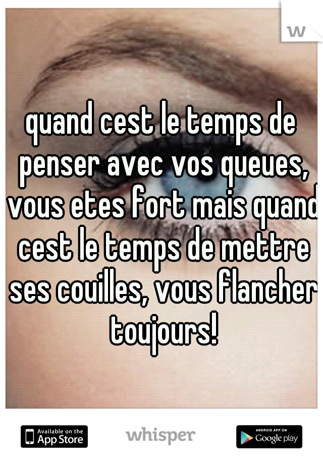 quand cest le temps de penser avec vos queues, vous etes fort mais quand cest le temps de mettre ses couilles, vous flancher toujours!