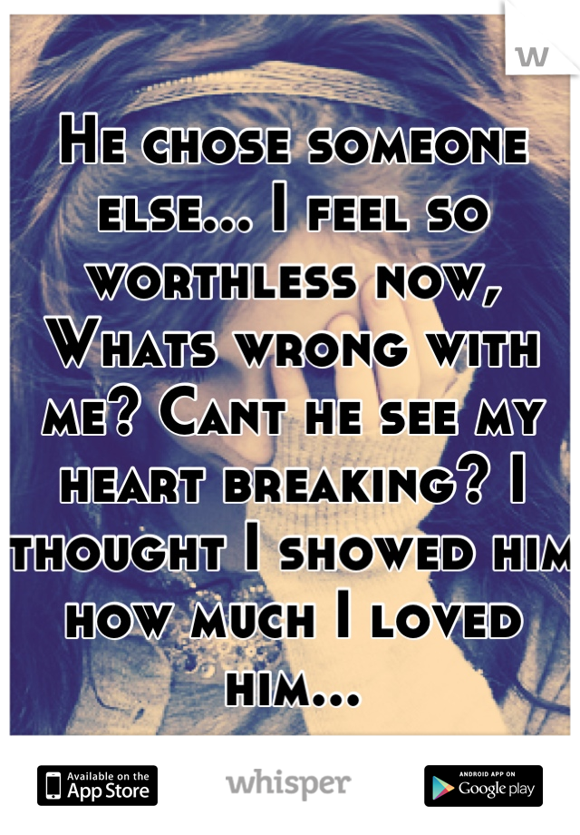 He chose someone else... I feel so worthless now, Whats wrong with me? Cant he see my heart breaking? I thought I showed him how much I loved him...