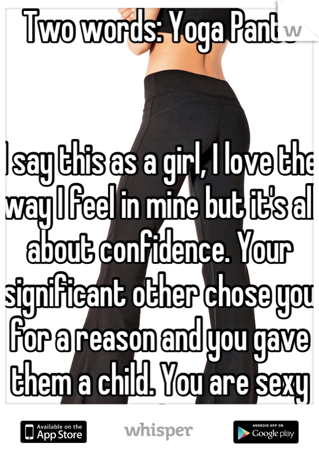 Two words: Yoga Pants


I say this as a girl, I love the way I feel in mine but it's all about confidence. Your significant other chose you for a reason and you gave them a child. You are sexy to them