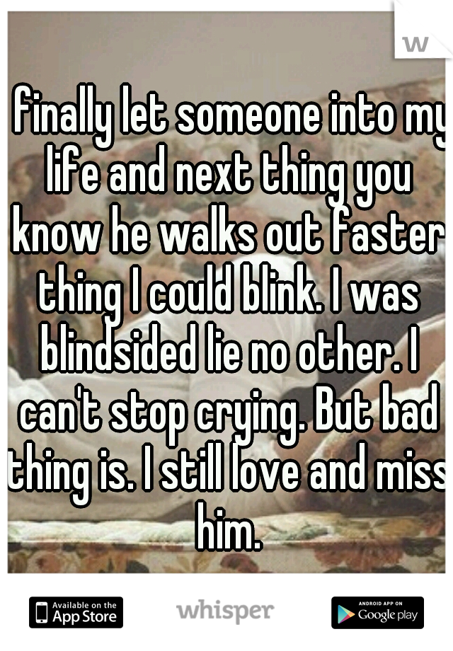 I finally let someone into my life and next thing you know he walks out faster thing I could blink. I was blindsided lie no other. I can't stop crying. But bad thing is. I still love and miss him.