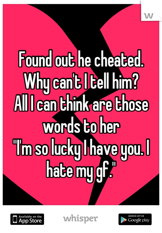 Found out he cheated.
Why can't I tell him? 
All I can think are those words to her
"I'm so lucky I have you. I hate my gf."