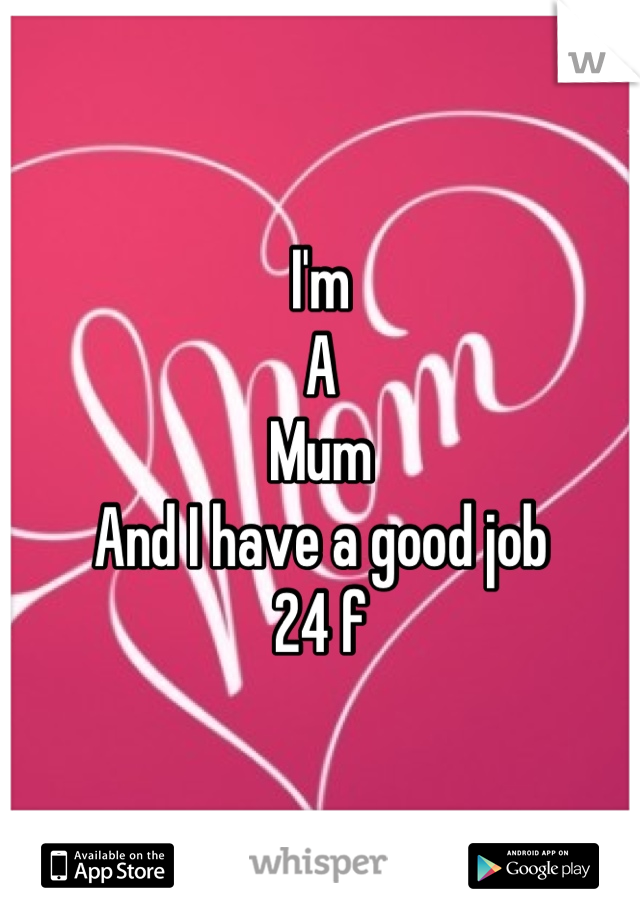 I'm
A
Mum 
And I have a good job 
24 f