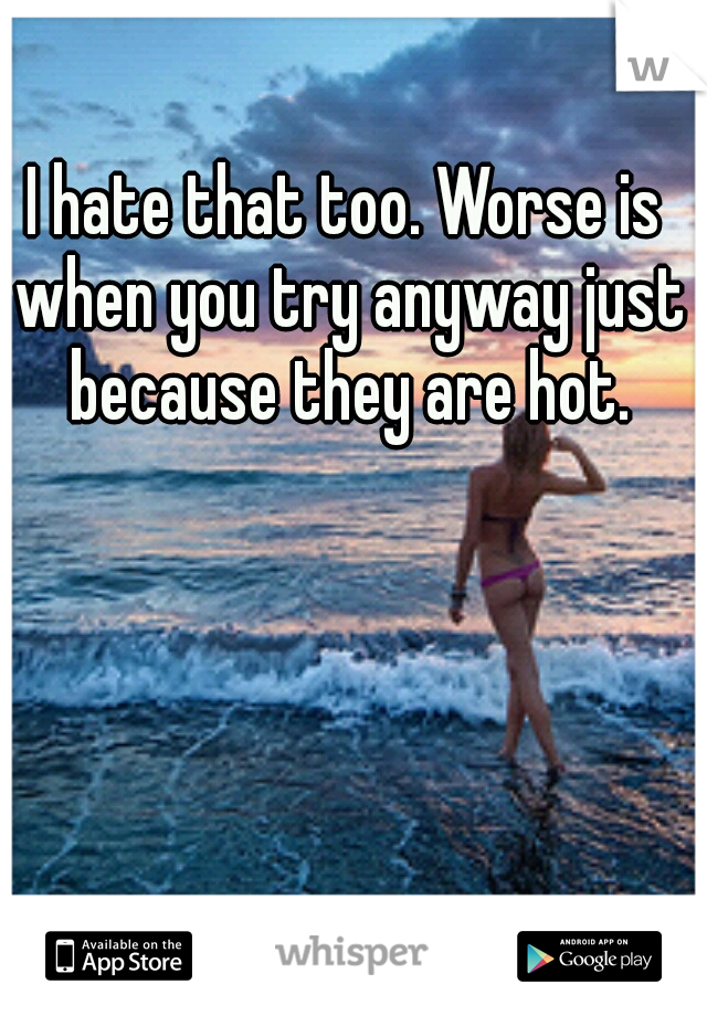 I hate that too. Worse is when you try anyway just because they are hot.