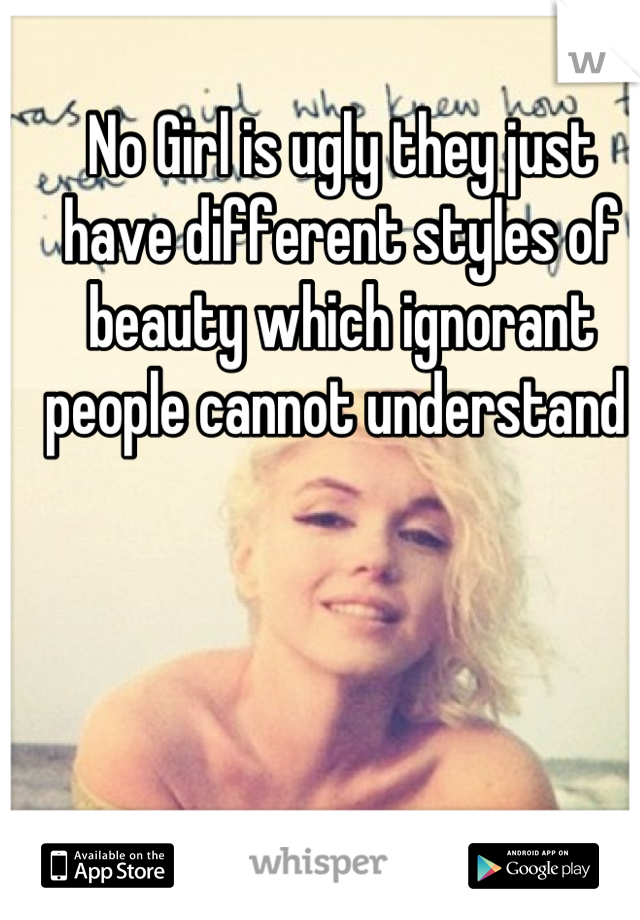 No Girl is ugly they just have different styles of beauty which ignorant people cannot understand 