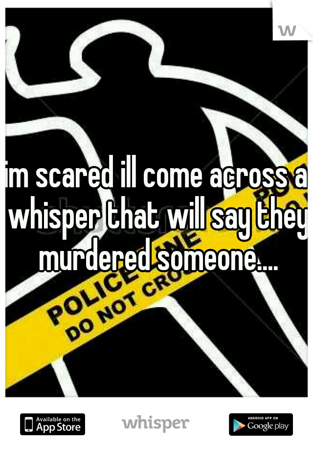 im scared ill come across a whisper that will say they murdered someone....