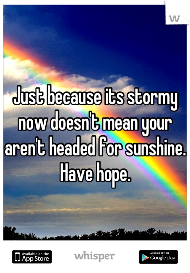 Just because its stormy now doesn't mean your aren't headed for sunshine.
Have hope.