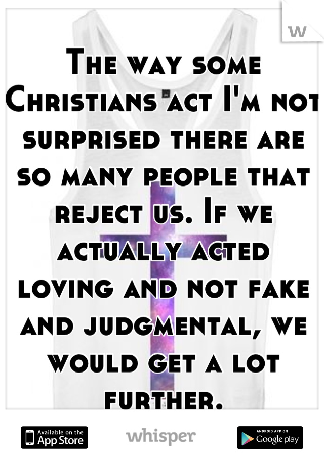 The way some Christians act I'm not surprised there are so many people that reject us. If we actually acted loving and not fake and judgmental, we would get a lot further.