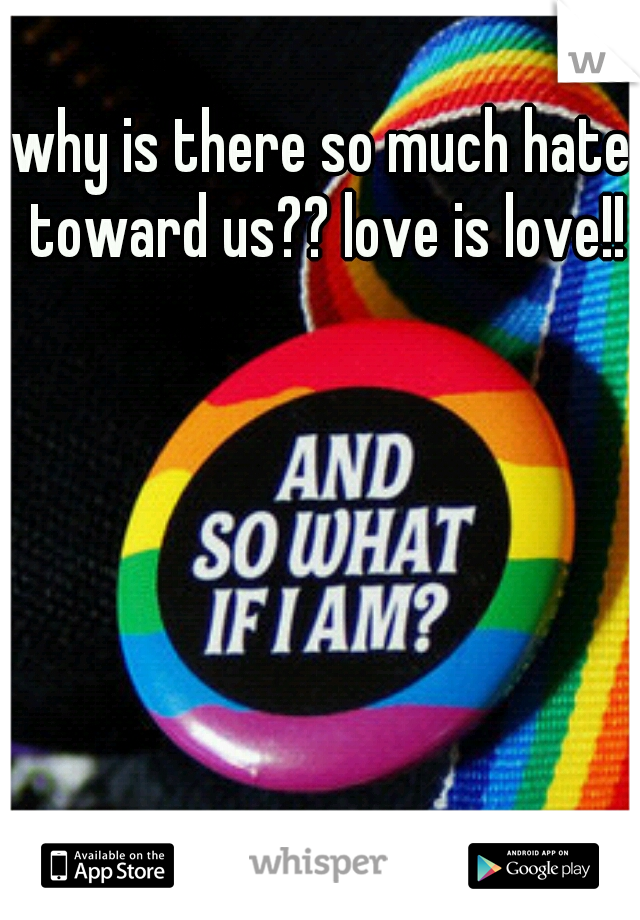 why is there so much hate toward us?? love is love!!