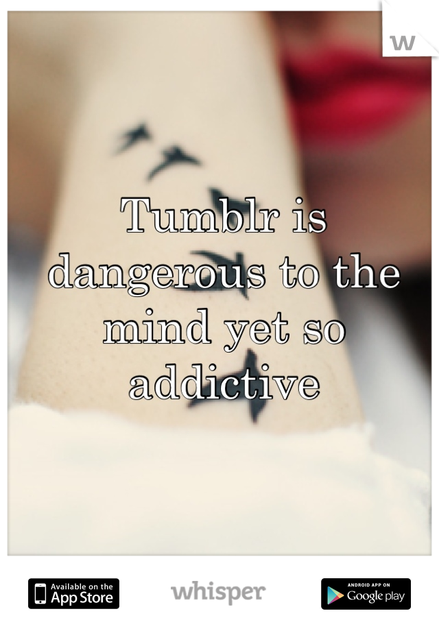 Tumblr is dangerous to the mind yet so addictive