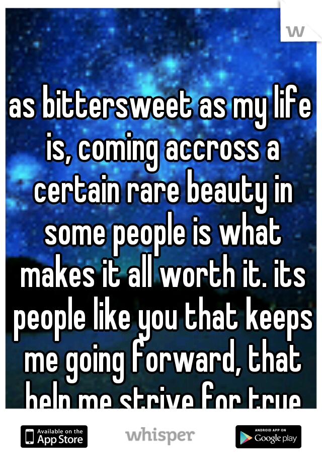 as bittersweet as my life is, coming accross a certain rare beauty in some people is what makes it all worth it. its people like you that keeps me going forward, that help me strive for true happiness