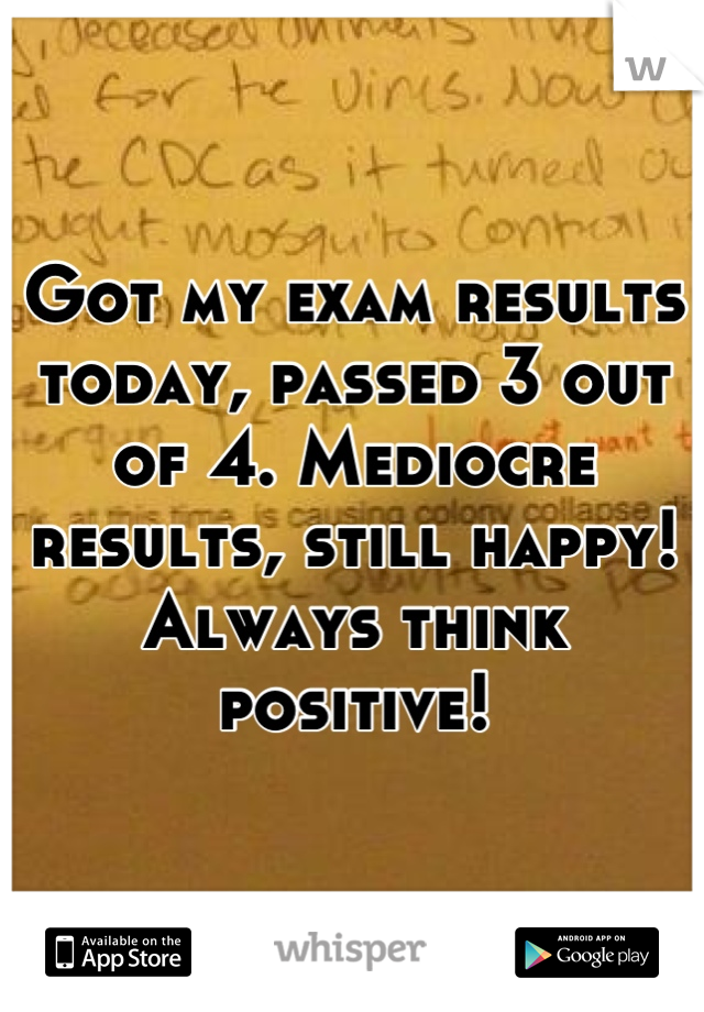 Got my exam results today, passed 3 out of 4. Mediocre results, still happy! Always think positive!