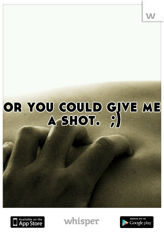 or you could give me a shot.  ;)