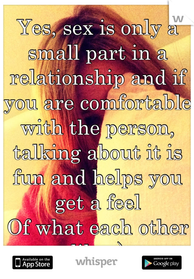 Yes, sex is only a small part in a relationship and if you are comfortable with the person, talking about it is fun and helps you get a feel
Of what each other like ;)