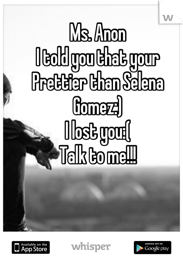 Ms. Anon
I told you that your 
Prettier than Selena Gomez:)
I lost you:( 
Talk to me!!!