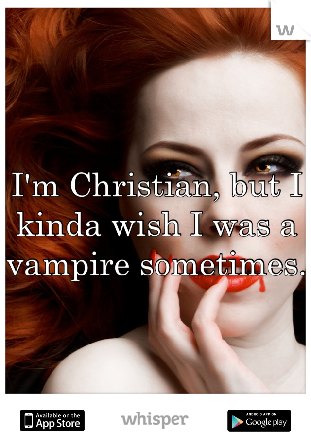 I'm Christian, but I kinda wish I was a vampire sometimes.