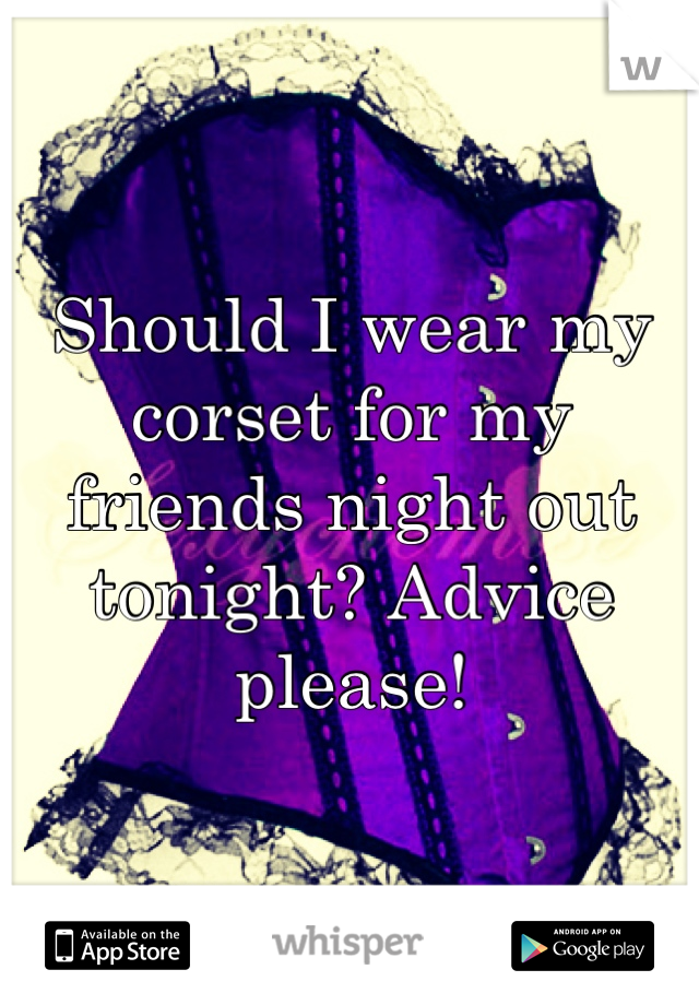 Should I wear my corset for my friends night out tonight? Advice please!