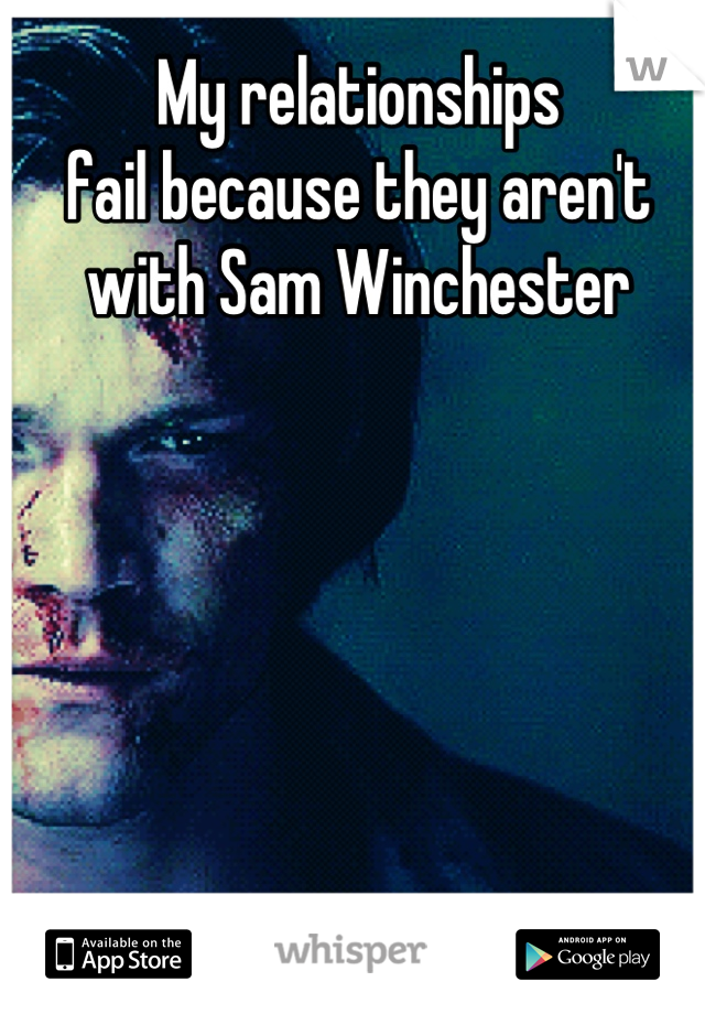 My relationships
fail because they aren't
with Sam Winchester