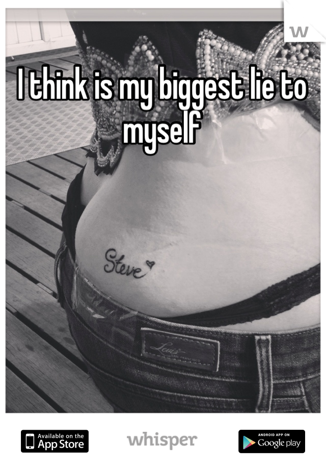 I think is my biggest lie to myself