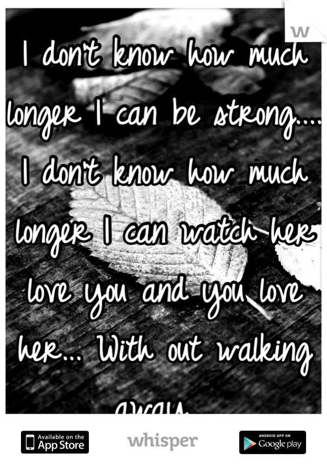 I don't know how much longer I can be strong.... I don't know how much longer I can watch her love you and you love her... With out walking away....