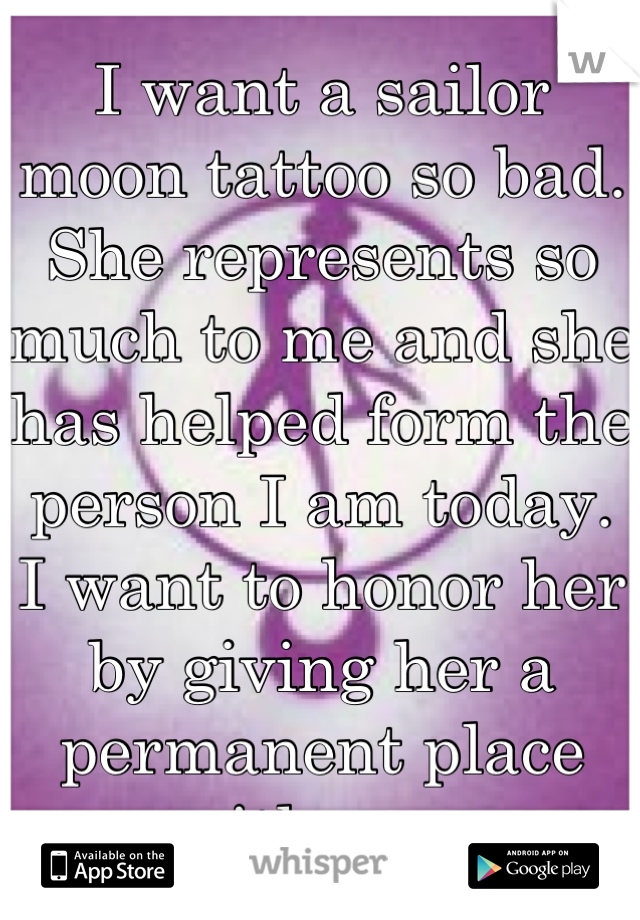 I want a sailor moon tattoo so bad. She represents so much to me and she has helped form the person I am today. 
I want to honor her by giving her a permanent place with me. 