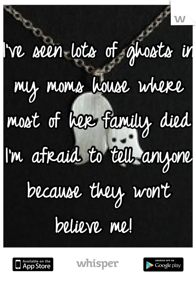 I've seen lots of ghosts in my moms house where most of her family died I'm afraid to tell anyone because they won't believe me! 