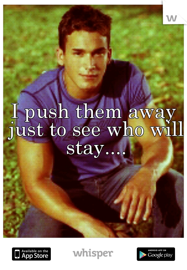 I push them away just to see who will stay....