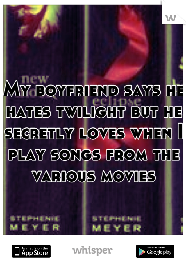 My boyfriend says he hates twilight but he secretly loves when I play songs from the various movies