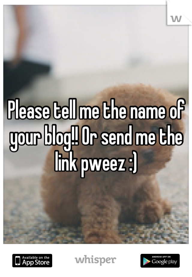 Please tell me the name of your blog!! Or send me the link pweez :)