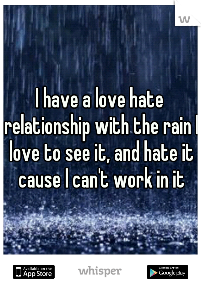 I have a love hate relationship with the rain I love to see it, and hate it cause I can't work in it