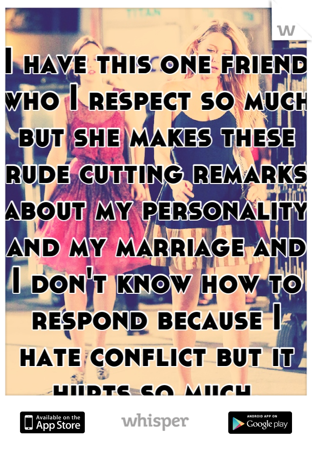 I have this one friend who I respect so much but she makes these rude cutting remarks about my personality and my marriage and I don't know how to respond because I hate conflict but it hurts so much.