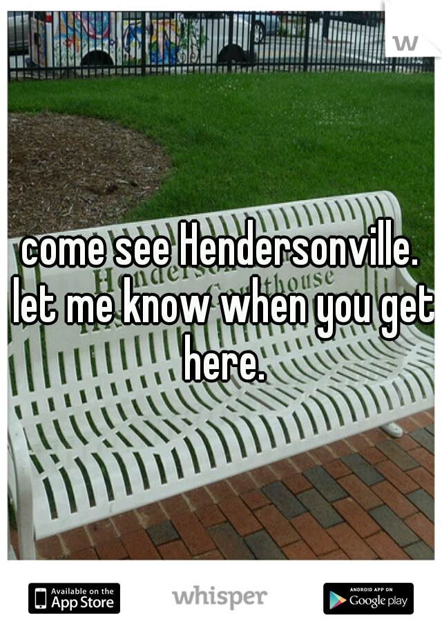 come see Hendersonville. let me know when you get here.