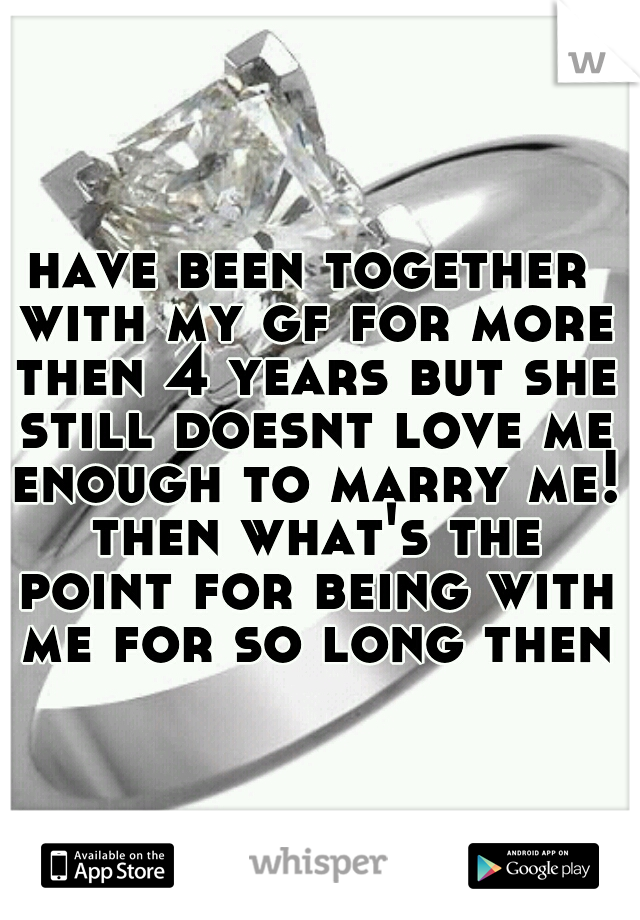 have been together with my gf for more then 4 years but she still doesnt love me enough to marry me! then what's the point for being with me for so long then?