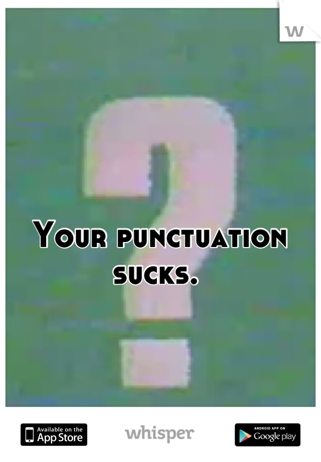 Your punctuation sucks. 