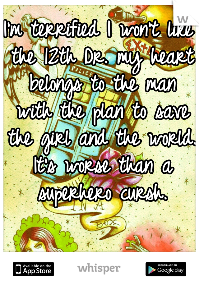 I'm terrified I won't like the 12th Dr. my heart belongs to the man with the plan to save the girl and the world. It's worse than a superhero cursh.