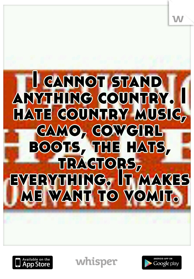 I cannot stand anything country. I hate country music, camo, cowgirl boots, the hats, tractors, everything. It makes me want to vomit.