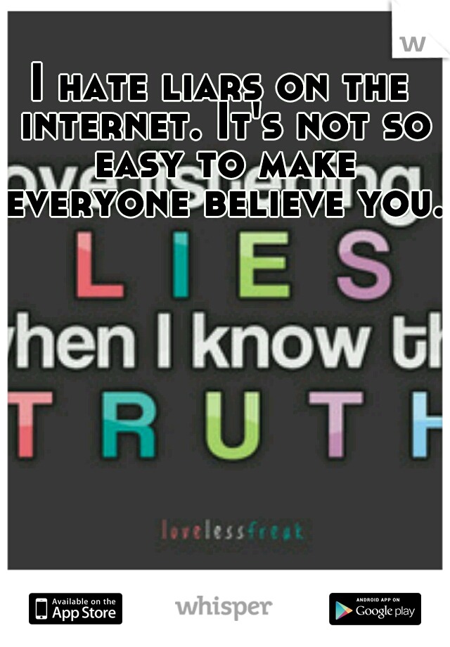 I hate liars on the internet. It's not so easy to make everyone believe you.