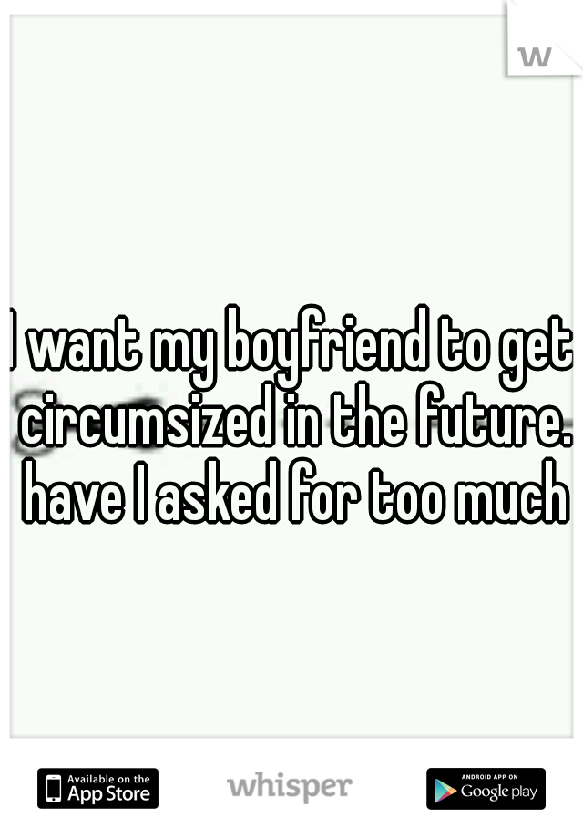 I want my boyfriend to get circumsized in the future. have I asked for too much?